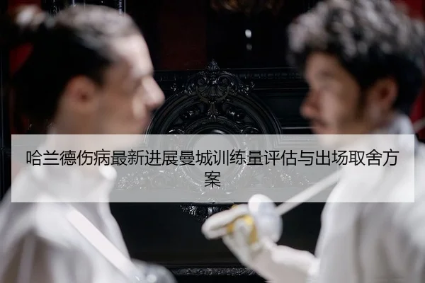 哈兰德伤病最新进展曼城训练量评估与出场取舍方案